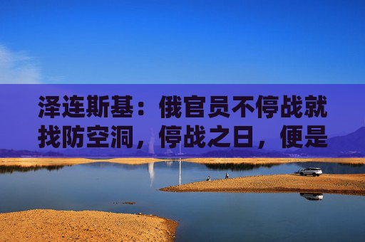 泽连斯基：俄官员不停战就找防空洞，停战之日，便是卸任之时