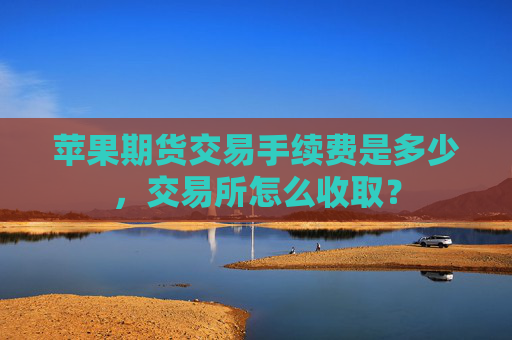 苹果期货交易手续费是多少，交易所怎么收取？
