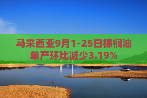马来西亚9月1-25日棕榈油单产环比减少3.19%