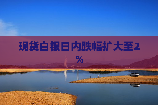 现货白银日内跌幅扩大至2%