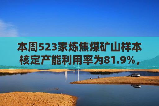 本周523家炼焦煤矿山样本核定产能利用率为81.9%，环比减4.6%