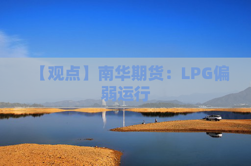【观点】南华期货：LPG偏弱运行