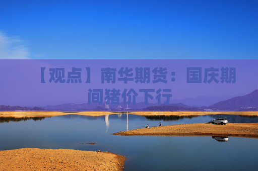 【观点】南华期货：国庆期间猪价下行