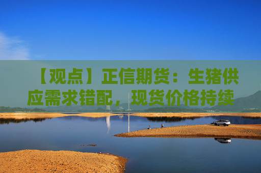 【观点】正信期货：生猪供应需求错配，现货价格持续低迷