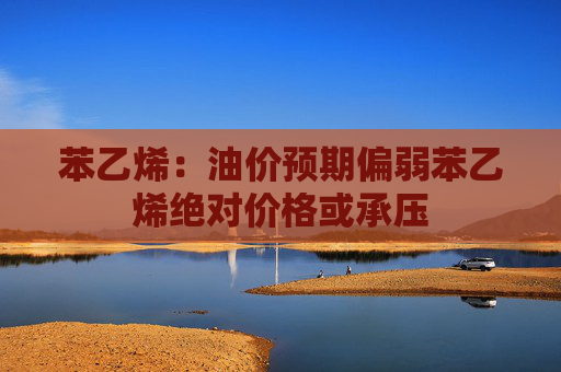 苯乙烯：油价预期偏弱苯乙烯绝对价格或承压