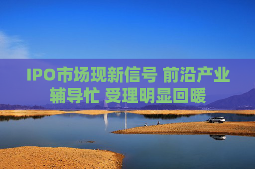 IPO市场现新信号 前沿产业辅导忙 受理明显回暖