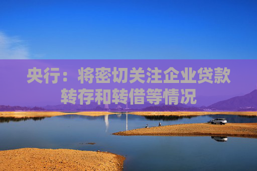 央行：将密切关注企业贷款转存和转借等情况