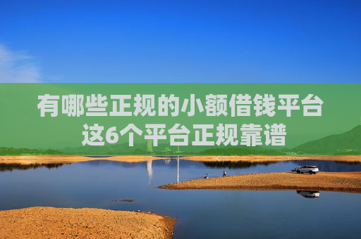 有哪些正规的小额借钱平台 这6个平台正规靠谱