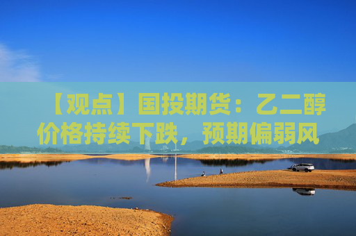 【观点】国投期货：乙二醇价格持续下跌，预期偏弱风险增加