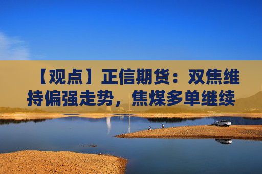 【观点】正信期货：双焦维持偏强走势，焦煤多单继续持有