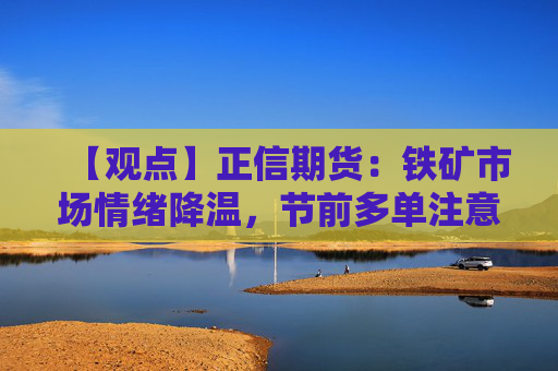 【观点】正信期货：铁矿市场情绪降温，节前多单注意止盈