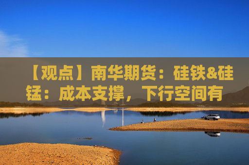 【观点】南华期货：硅铁&硅锰：成本支撑，下行空间有限
