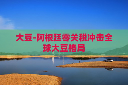 大豆-阿根廷零关税冲击全球大豆格局