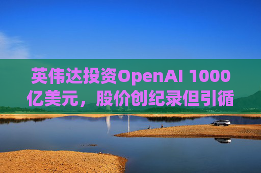 英伟达投资OpenAI 1000亿美元，股价创纪录但引循环担忧