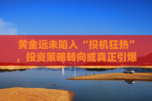 黄金远未陷入“投机狂热”，投资策略转向或真正引爆金价！