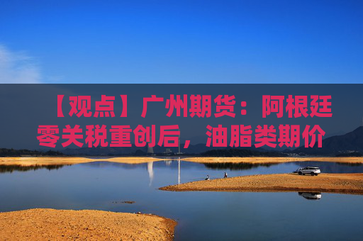 【观点】广州期货：阿根廷零关税重创后，油脂类期价反弹