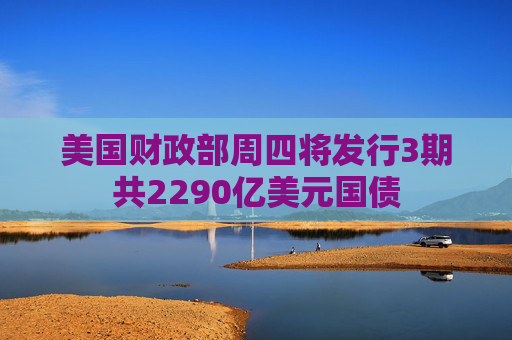 美国财政部周四将发行3期共2290亿美元国债
