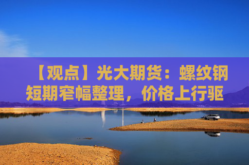 【观点】光大期货：螺纹钢短期窄幅整理，价格上行驱动不足