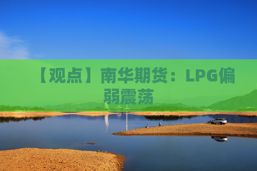 【观点】南华期货：LPG偏弱震荡