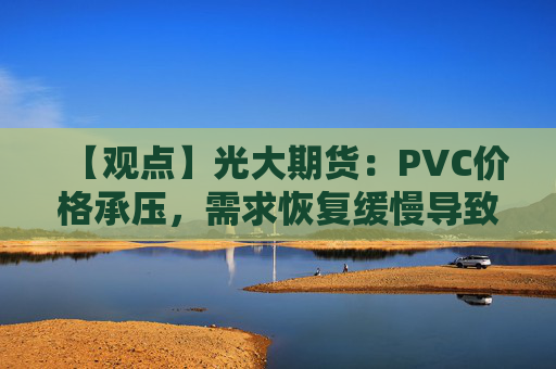 【观点】光大期货：PVC价格承压，需求恢复缓慢导致震荡偏弱