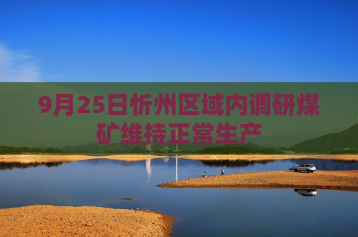 9月25日忻州区域内调研煤矿维持正常生产