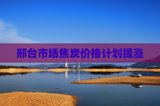 邢台市场焦炭价格计划提涨