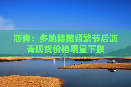 沥青：多地降雨频繁节后沥青现货价格明显下跌