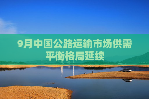 9月中国公路运输市场供需平衡格局延续