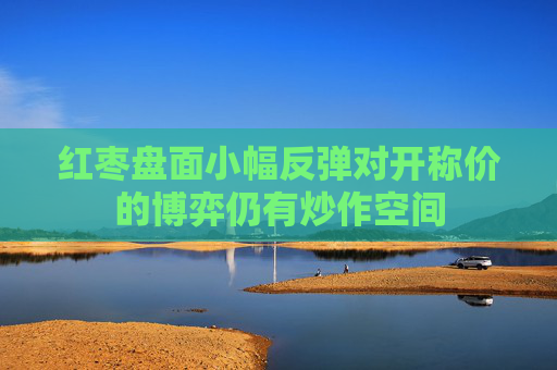 红枣盘面小幅反弹对开称价的博弈仍有炒作空间