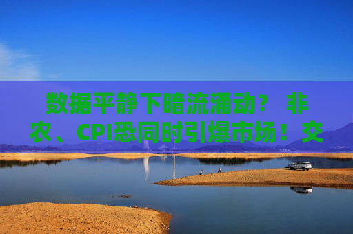 数据平静下暗流涌动？ 非农、CPI恐同时引爆市场！交易员急做准备