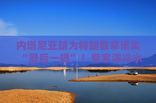 内塔尼亚胡为特朗普拿诺奖“最后一搏”！专家泼冷水