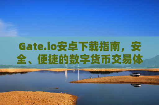 Gate.io安卓下载指南，安全、便捷的数字货币交易体验