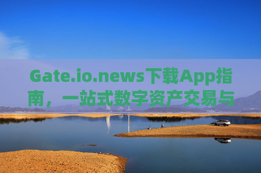 Gate.io.news下载App指南，一站式数字资产交易与管理