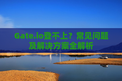 Gate.io登不上？常见问题及解决方案全解析