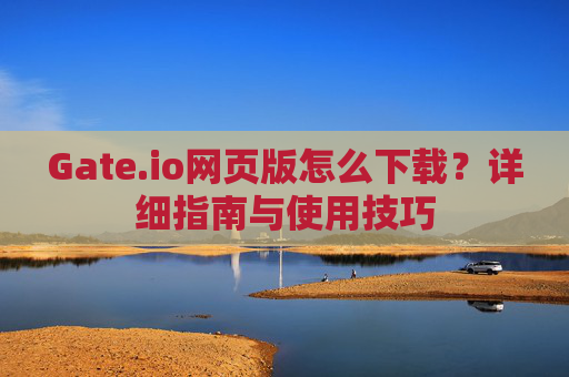 Gate.io网页版怎么下载？详细指南与使用技巧
