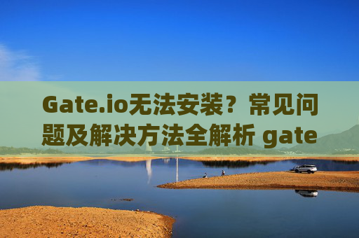 Gate.io无法安装？常见问题及解决方法全解析 gateio 无法安装