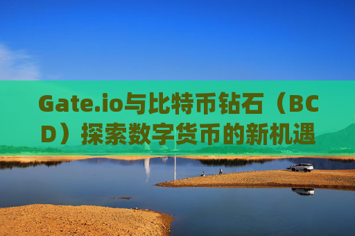 Gate.io与比特币钻石（BCD）探索数字货币的新机遇 gateio比特币钻石