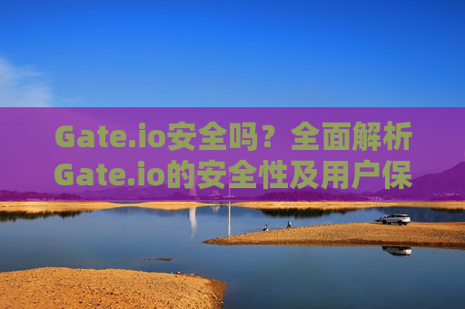 Gate.io安全吗？全面解析Gate.io的安全性及用户保护措施