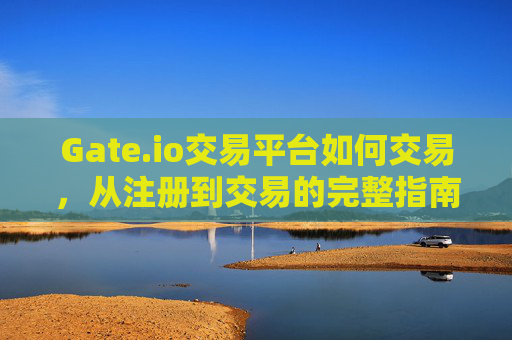 Gate.io交易平台如何交易，从注册到交易的完整指南
