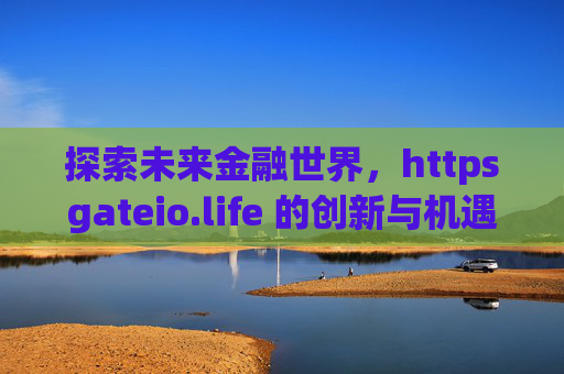 探索未来金融世界，httpsgateio.life 的创新与机遇