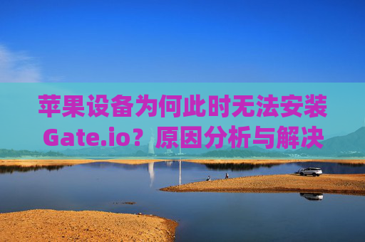 苹果设备为何此时无法安装Gate.io？原因分析与解决方案 苹果此时无法安装gateio