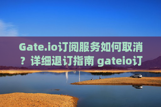 Gate.io订阅服务如何取消？详细退订指南 gateio订阅在哪退