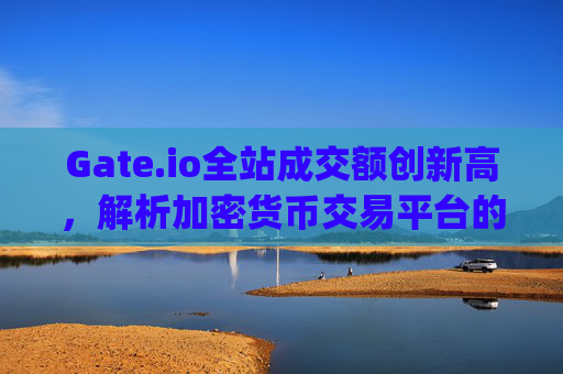 Gate.io全站成交额创新高，解析加密货币交易平台的崛起与未来 gateio全站成交