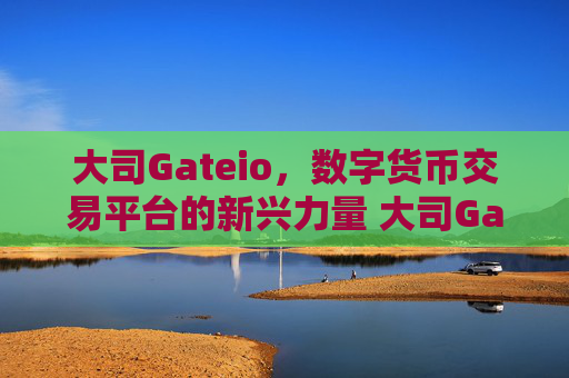 大司Gateio，数字货币交易平台的新兴力量 大司Gateio