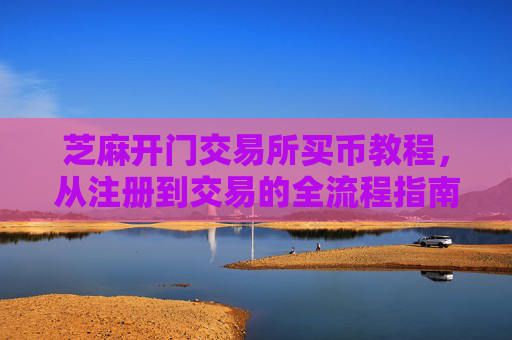 芝麻开门交易所买币教程，从注册到交易的全流程指南 芝麻开门交易所买币教程