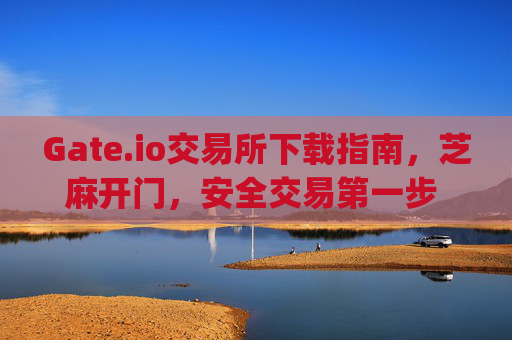 Gate.io交易所下载指南，芝麻开门，安全交易第一步 gateio交易所下载软件芝麻