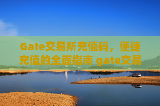 Gate交易所充值码，便捷充值的全面指南 gate交易所充值码