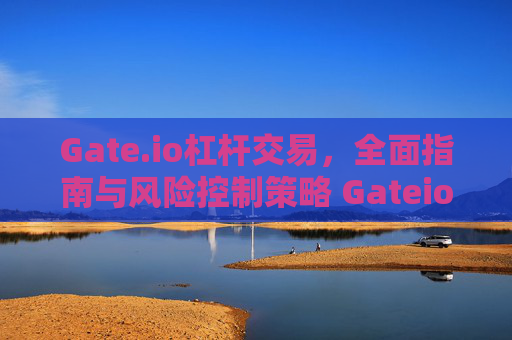 Gate.io杠杆交易，全面指南与风险控制策略 Gateio杠杆交易