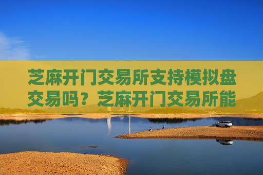 芝麻开门交易所支持模拟盘交易吗？芝麻开门交易所能模拟盘吗