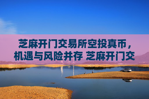芝麻开门交易所空投真币，机遇与风险并存 芝麻开门交易所空投真币